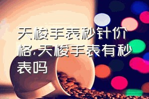 天梭手表秒针价格（天梭手表有秒表吗）