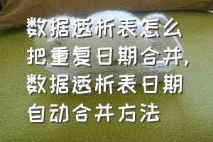 数据透析表怎么把重复日期合并（数据透析表日期自动合并方法）