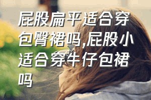 屁股扁平适合穿包臀裙吗（屁股小适合穿牛仔包裙吗）