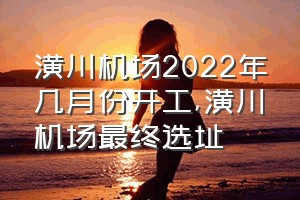 潢川机场2022年几月份开工（潢川机场最终选址）