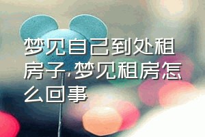 梦见自己到处租房子（梦见租房怎么回事）