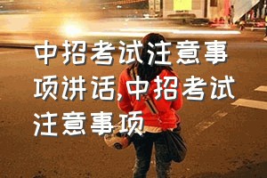 中招考试注意事项讲话（中招考试注意事项）