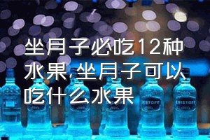 坐月子必吃12种水果（坐月子可以吃什么水果）