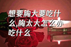 想要胸大要吃什么（胸太大怎么办吃什么）