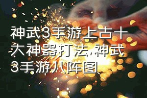 神武3手游上古十大神器打法（神武3手游八阵图）