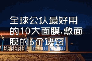 全球公认最好用的10大面膜（敷面膜的6个诀窍）