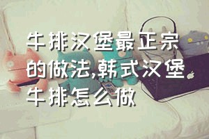 牛排汉堡最正宗的做法（韩式汉堡牛排怎么做）