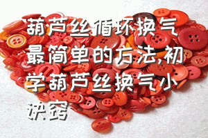 葫芦丝循环换气最简单的方法（初学葫芦丝换气小诀窍）