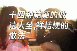 十四种桔梗的做法大全（鲜桔梗的做法）