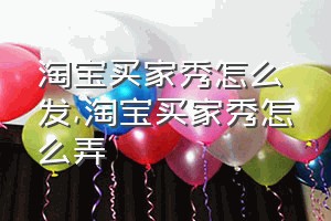 淘宝买家秀怎么发（淘宝买家秀怎么弄）