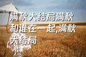 满秋大结局满秋和谁在一起（满秋大结局）