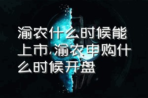 渝农什么时候能上市（渝农申购什么时候开盘）