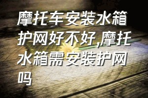 摩托车安装水箱护网好不好（摩托水箱需安装护网吗）