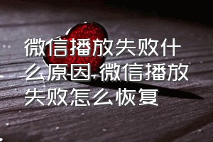 微信播放失败什么原因（微信播放失败怎么恢复）