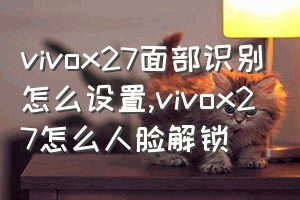 vivox27面部识别怎么设置（vivox27怎么人脸解锁）