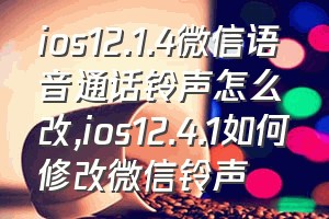 ios12.1.4微信语音通话铃声怎么改（ios12.4.1如何修改微信铃声）