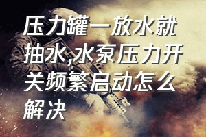 压力罐一放水就抽水（水泵压力开关频繁启动怎么解决）