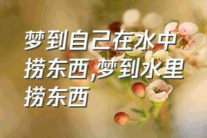 梦到自己在水中捞东西（梦到水里捞东西）