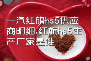 一汽红旗hs5供应商明细（红旗hs5生产厂家是谁）