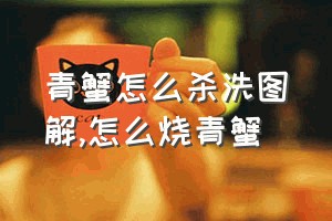 青蟹怎么杀洗图解（怎么烧青蟹）