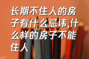 长期不住人的房子有什么忌讳（什么样的房子不能住人）