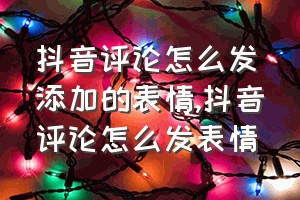 抖音评论怎么发添加的表情（抖音评论怎么发表情）