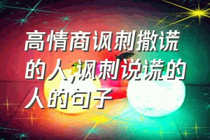 高情商讽刺撒谎的人（讽刺说谎的人的句子）