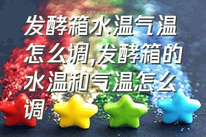 发酵箱水温气温怎么调（发酵箱的水温和气温怎么调）