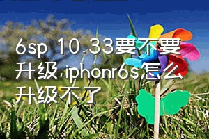 6sp 10.33要不要升级（iphonr6s怎么升级不了）