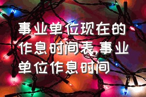 事业单位现在的作息时间表（事业单位作息时间）