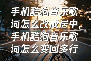 手机酷狗音乐歌词怎么改成居中（手机酷狗音乐歌词怎么变回多行）