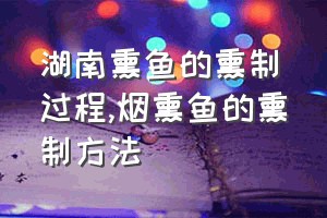 湖南熏鱼的熏制过程（烟熏鱼的熏制方法）