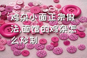 鸡杂小面正宗做法（面馆的鸡杂怎么炒制）