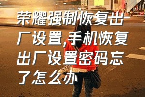 荣耀强制恢复出厂设置（手机恢复出厂设置密码忘了怎么办）