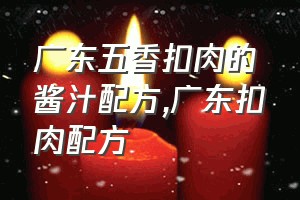 广东五香扣肉的酱汁配方（广东扣肉配方）