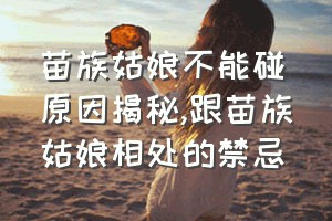 苗族姑娘不能碰原因揭秘（跟苗族姑娘相处的禁忌）