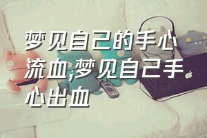 梦见自己的手心流血（梦见自己手心出血）