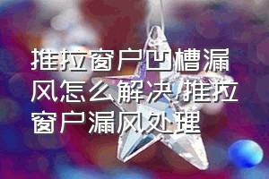 推拉窗户凹槽漏风怎么解决（推拉窗户漏风处理）