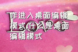 咋进入桌面编辑模式（什么是桌面编辑模式）