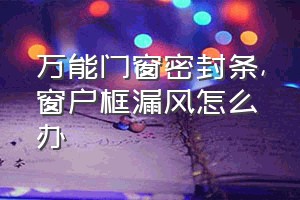 万能门窗密封条（窗户框漏风怎么办）