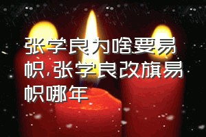 张学良为啥要易帜（张学良改旗易帜哪年）