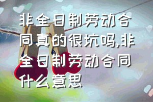 非全日制劳动合同真的很坑吗（非全日制劳动合同什么意思）