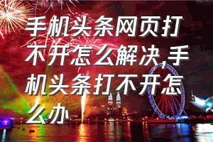 手机头条网页打不开怎么解决（手机头条打不开怎么办）