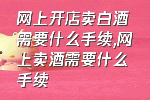 网上开店卖白酒需要什么手续（网上卖酒需要什么手续）