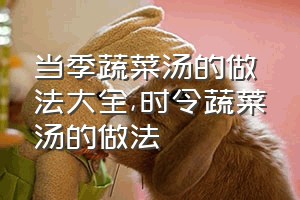 当季蔬菜汤的做法大全（时令蔬菜汤的做法）