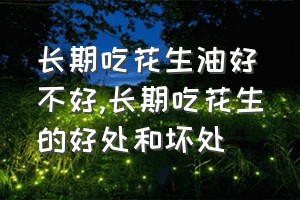 长期吃花生油好不好（长期吃花生的好处和坏处）