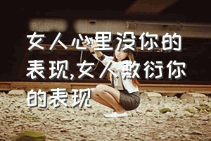 女人心里没你的表现（女人敷衍你的表现）