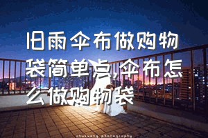 旧雨伞布做购物袋简单点（伞布怎么做购物袋）