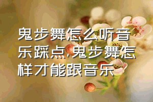 鬼步舞怎么听音乐踩点（鬼步舞怎样才能跟音乐）