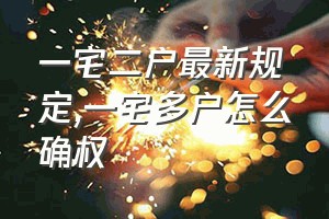 一宅二户最新规定（一宅多户怎么确权）